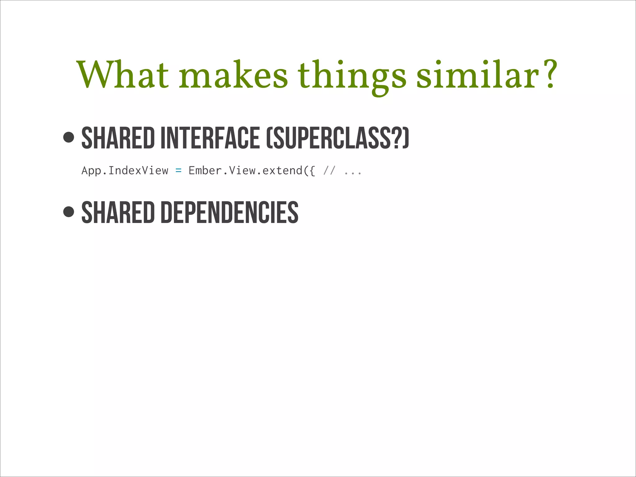 What makes things similar?
• Shared Interface (superclass?) 
App.IndexView = Ember.View.extend({ // ...

• SHARED DEPENDENCIES

 