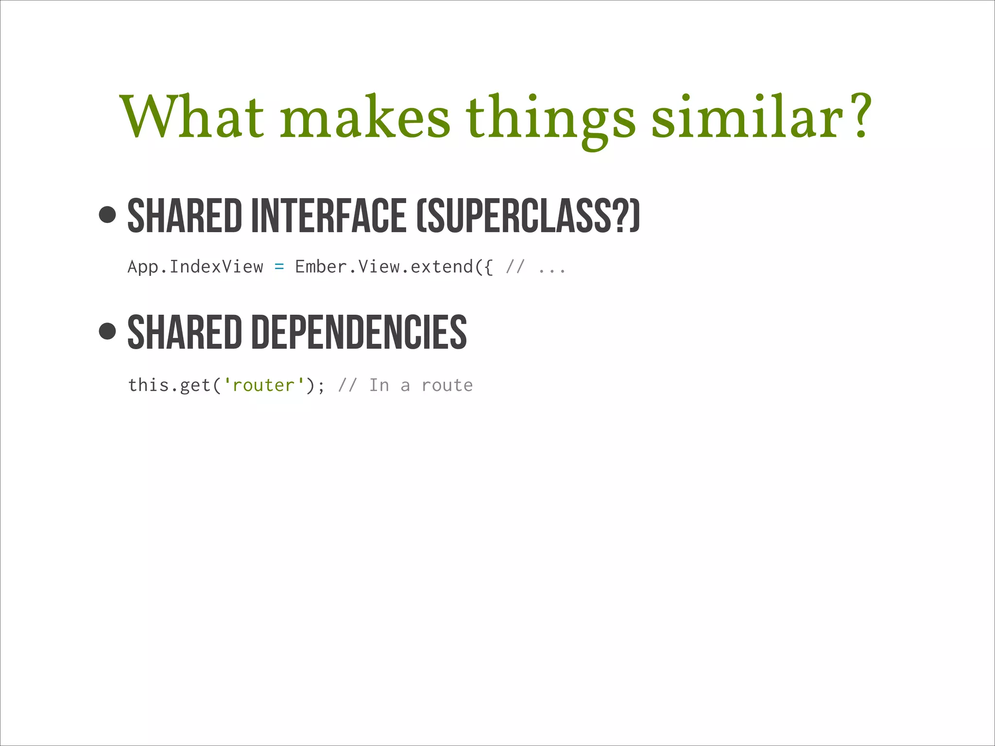 What makes things similar?
• Shared Interface (superclass?) 
App.IndexView = Ember.View.extend({ // ...

• SHARED DEPENDENCIES
this.get('router'); // In a route

 