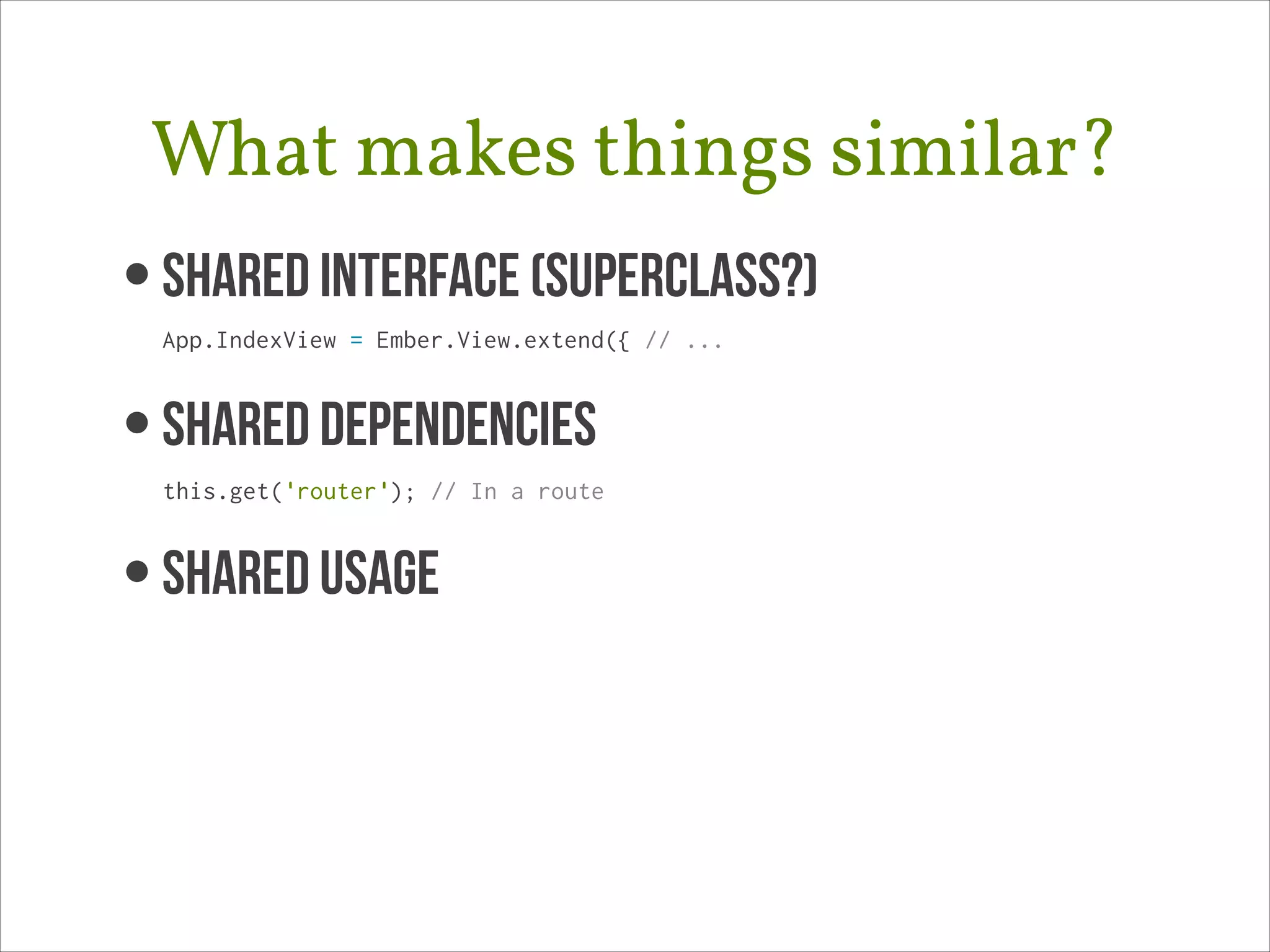 What makes things similar?
• Shared Interface (superclass?) 
App.IndexView = Ember.View.extend({ // ...

• SHARED DEPENDENCIES 
this.get('router'); // In a route

• SHAREd USAGE 

 