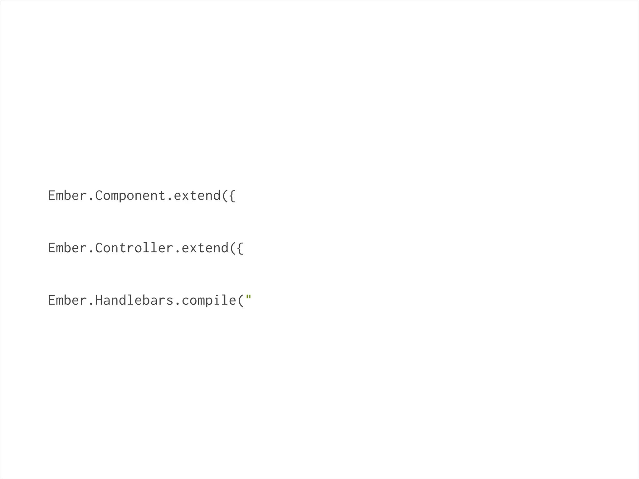 Ember.Component.extend({

!
!
Ember.Controller.extend({

!
!
Ember.Handlebars.compile("

!

 