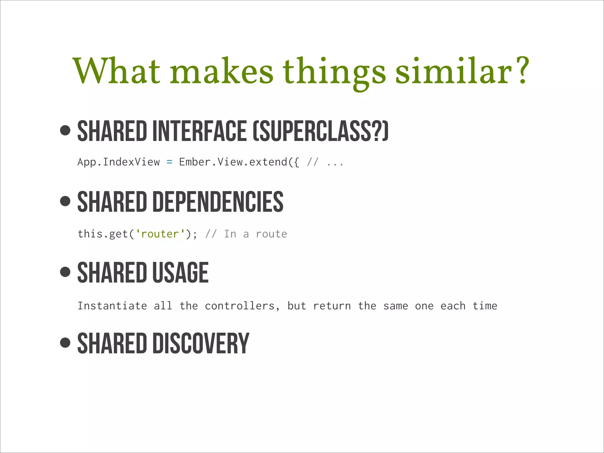 What makes things similar?
• Shared Interface (superclass?) 
App.IndexView = Ember.View.extend({ // ...

• SHARED DEPENDENCIES 
this.get('router'); // In a route

• SHAREd USAGE 
Instantiate all the controllers, but return the same one each time

• SHARED DISCOVERY

 