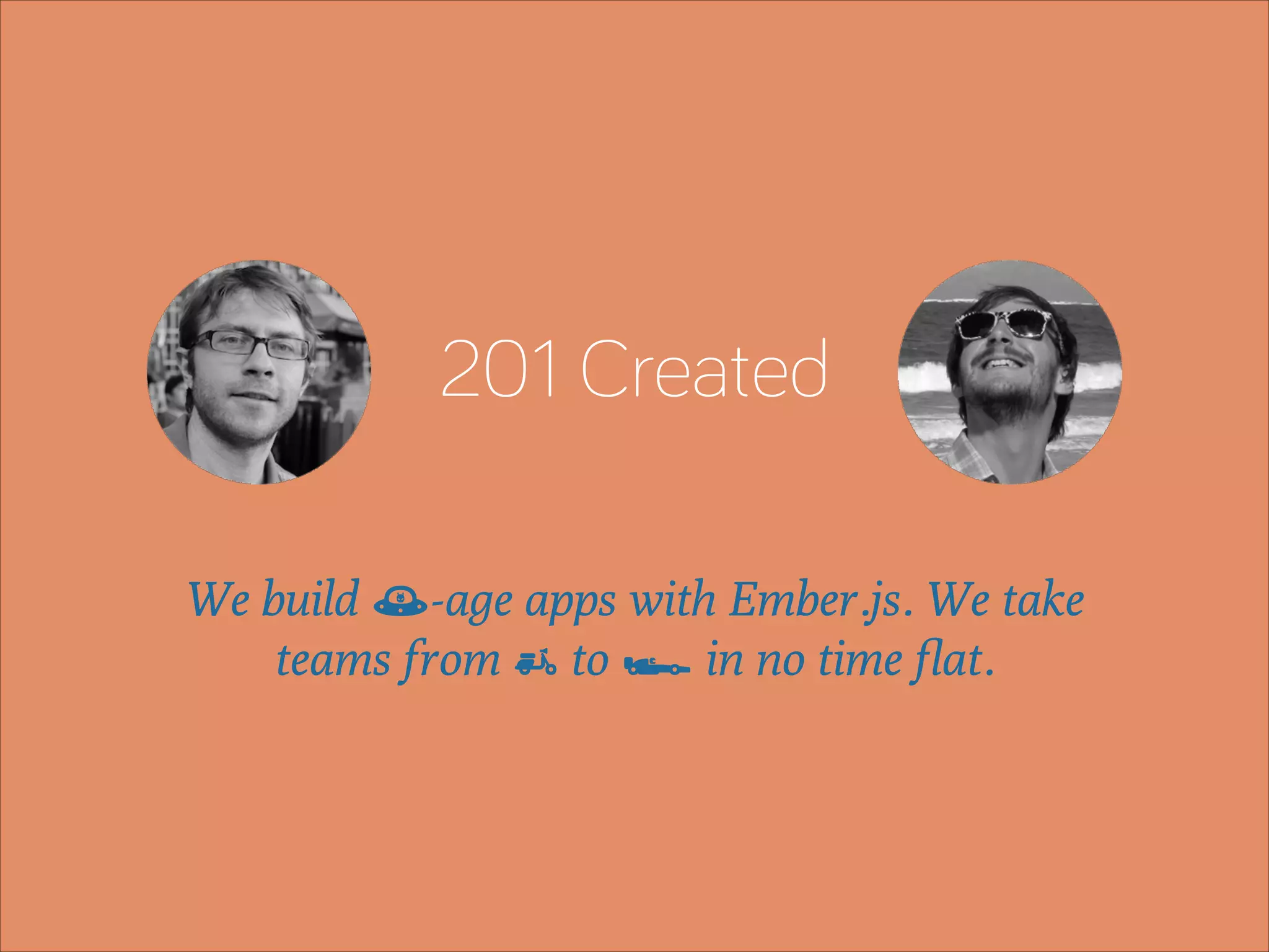 201 Created
We build õ-age apps with Ember.js. We take
teams from £ to • in no time ﬂat.

 