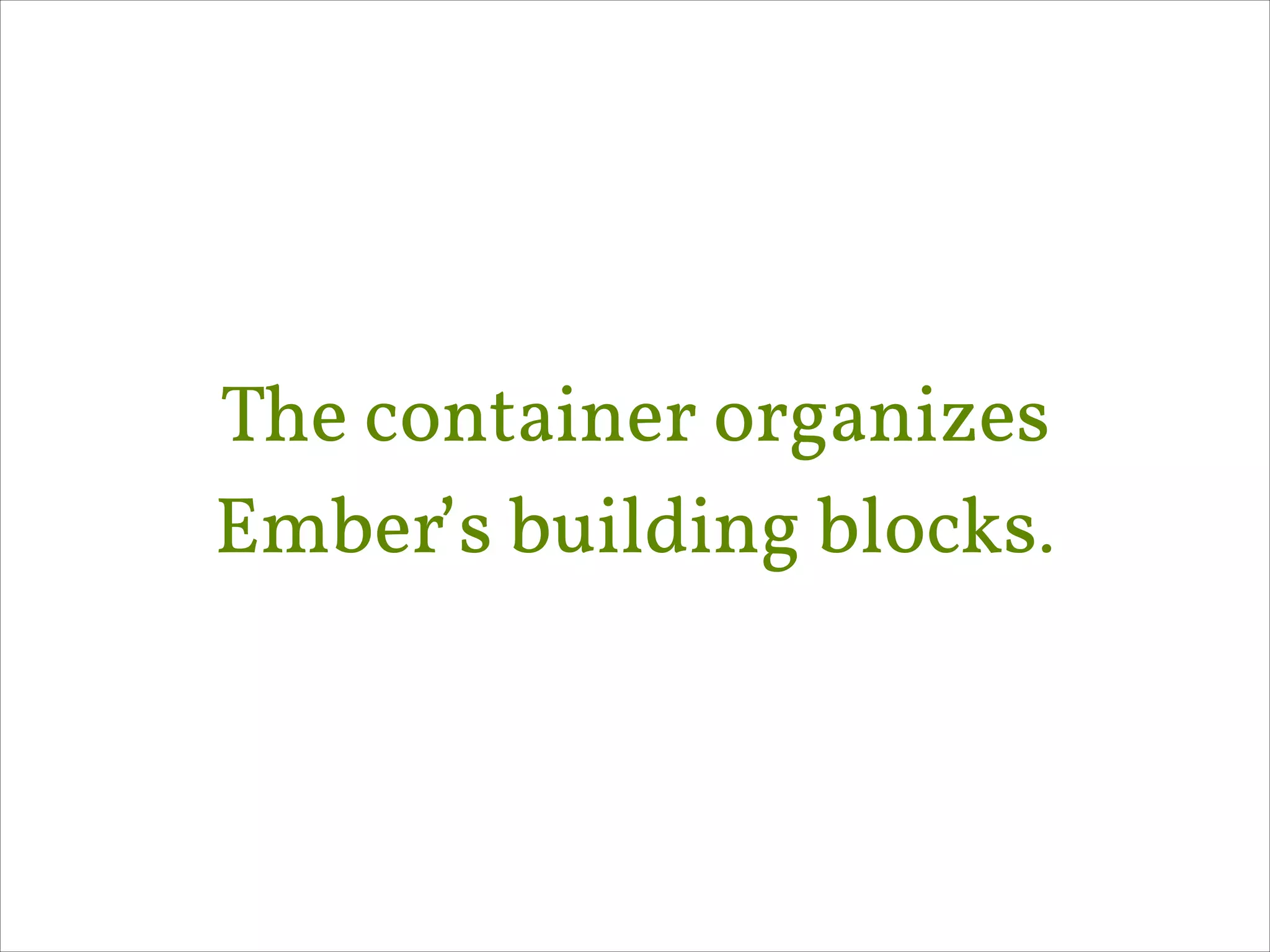 The container organizes
Ember’s building blocks.

 