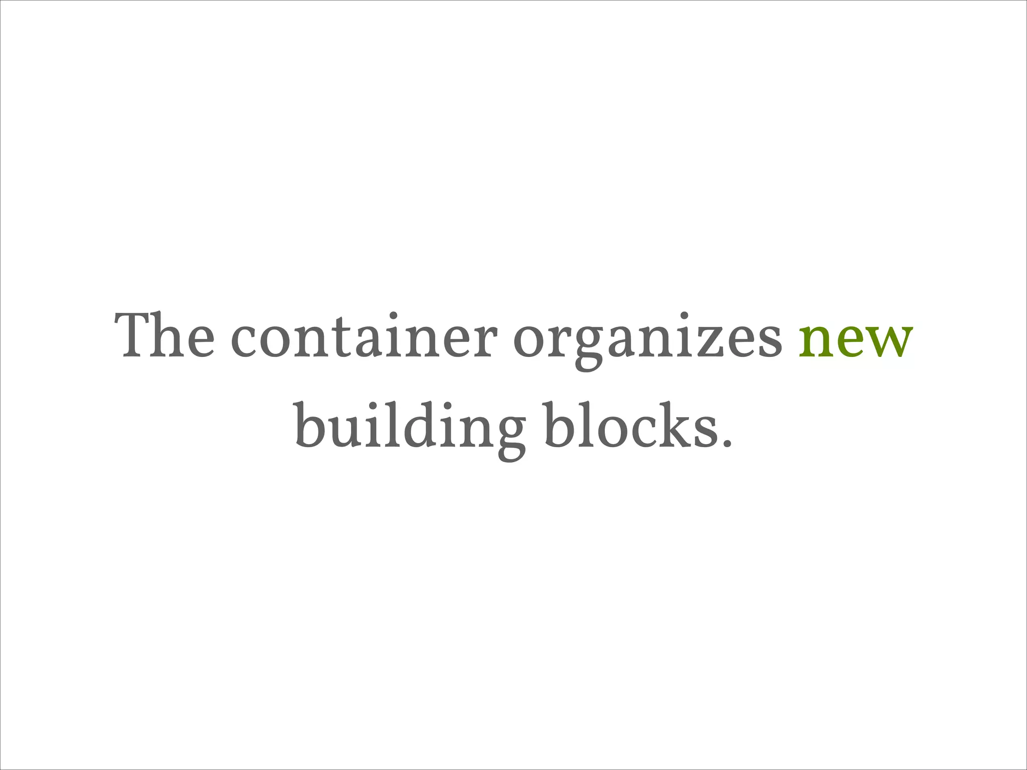 The container organizes new
building blocks.

 