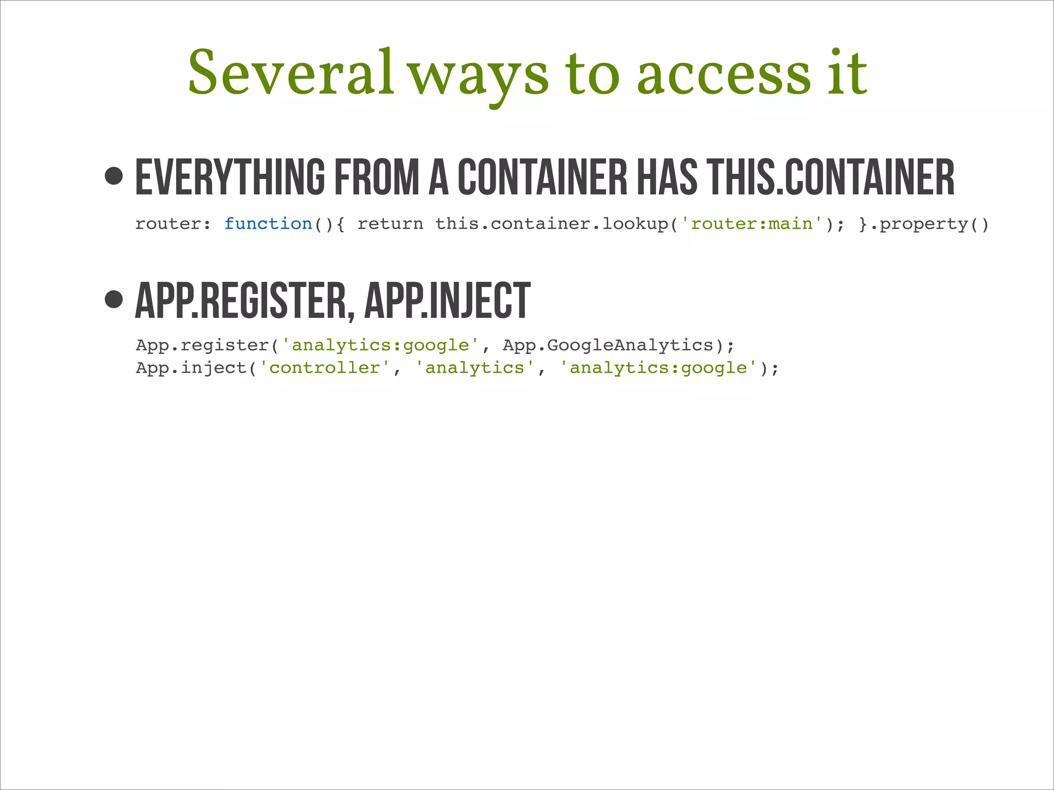 Several ways to access it
• Everything from a container has this.container 

router: function(){ return this.container.lookup('router:main'); }.property()!

• App.register, App.Inject 

App.register('analytics:google', App.GoogleAnalytics);!
App.inject('controller', 'analytics', 'analytics:google');!

 