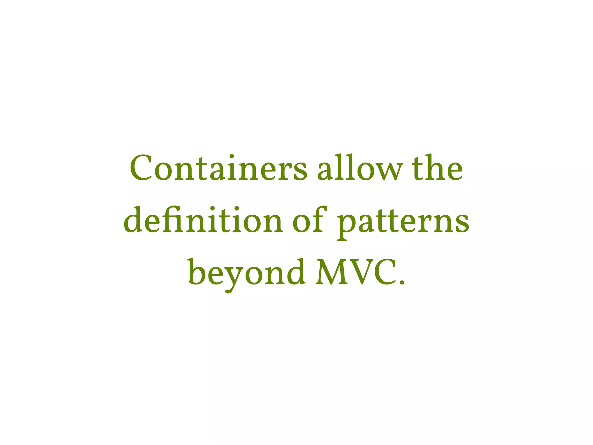Containers allow the
deﬁnition of patterns
beyond MVC.

 