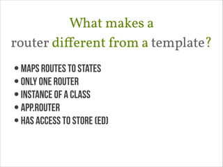What makes a 
router diﬀerent from a template?
• maps routes to states
• only one router
• instance of a class
• App.Router
• Has access to store (ED)

 