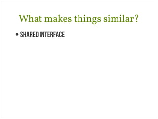What makes things similar?
• Shared Interface

 