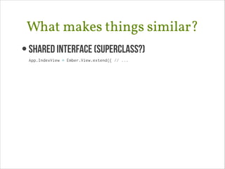 What makes things similar?
• Shared Interface (superclass?)
App.IndexView = Ember.View.extend({ // ...

 