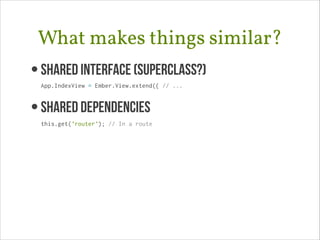 What makes things similar?
• Shared Interface (superclass?) 
App.IndexView = Ember.View.extend({ // ...

• SHARED DEPENDENCIES
this.get('router'); // In a route

 
