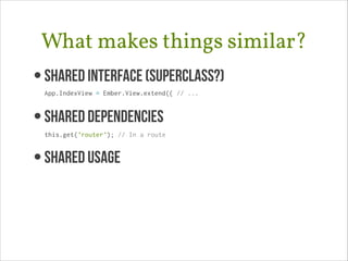 What makes things similar?
• Shared Interface (superclass?) 
App.IndexView = Ember.View.extend({ // ...

• SHARED DEPENDENCIES 
this.get('router'); // In a route

• SHAREd USAGE 

 