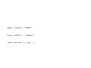 Ember.Component.extend({

!
!
Ember.Controller.extend({

!
!
Ember.Handlebars.compile("

!

 