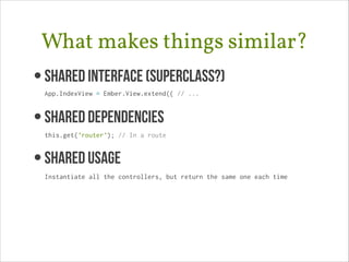 What makes things similar?
• Shared Interface (superclass?) 
App.IndexView = Ember.View.extend({ // ...

• SHARED DEPENDENCIES 
this.get('router'); // In a route

• SHAREd USAGE 
Instantiate all the controllers, but return the same one each time

 