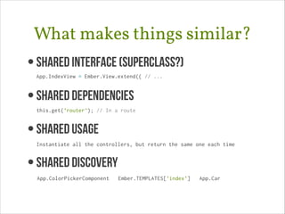 What makes things similar?
• Shared Interface (superclass?) 
App.IndexView = Ember.View.extend({ // ...

• SHARED DEPENDENCIES 
this.get('router'); // In a route

• SHAREd USAGE 
Instantiate all the controllers, but return the same one each time

• SHARED DISCOVERY
App.ColorPickerComponent

Ember.TEMPLATES['index']

App.Car

 