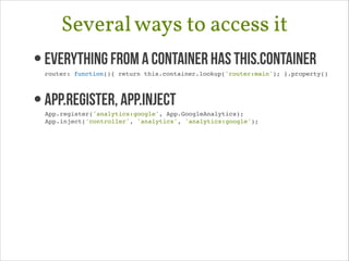Several ways to access it
• Everything from a container has this.container 

router: function(){ return this.container.lookup('router:main'); }.property()!

• App.register, App.Inject 

App.register('analytics:google', App.GoogleAnalytics);!
App.inject('controller', 'analytics', 'analytics:google');!

 
