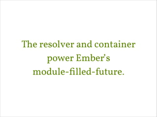 The resolver and container
power Ember’s 
module-ﬁlled-future.

 