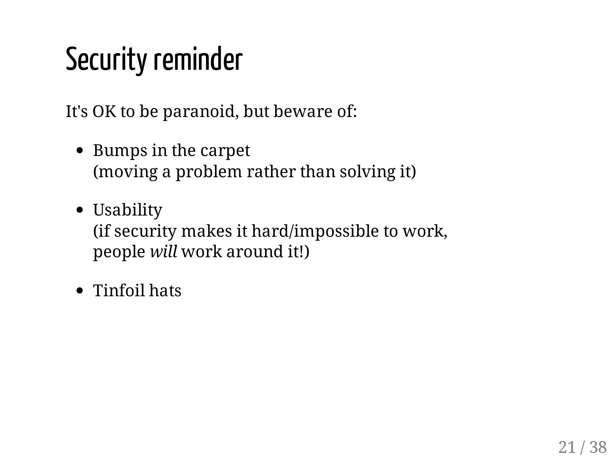 Security reminder
It's OK to be paranoid, but beware of:
Bumps in the carpet
(moving a problem rather than solving it)
Usability
(if security makes it hard/impossible to work,
people will work around it!)
Tinfoil hats
21 / 38
 