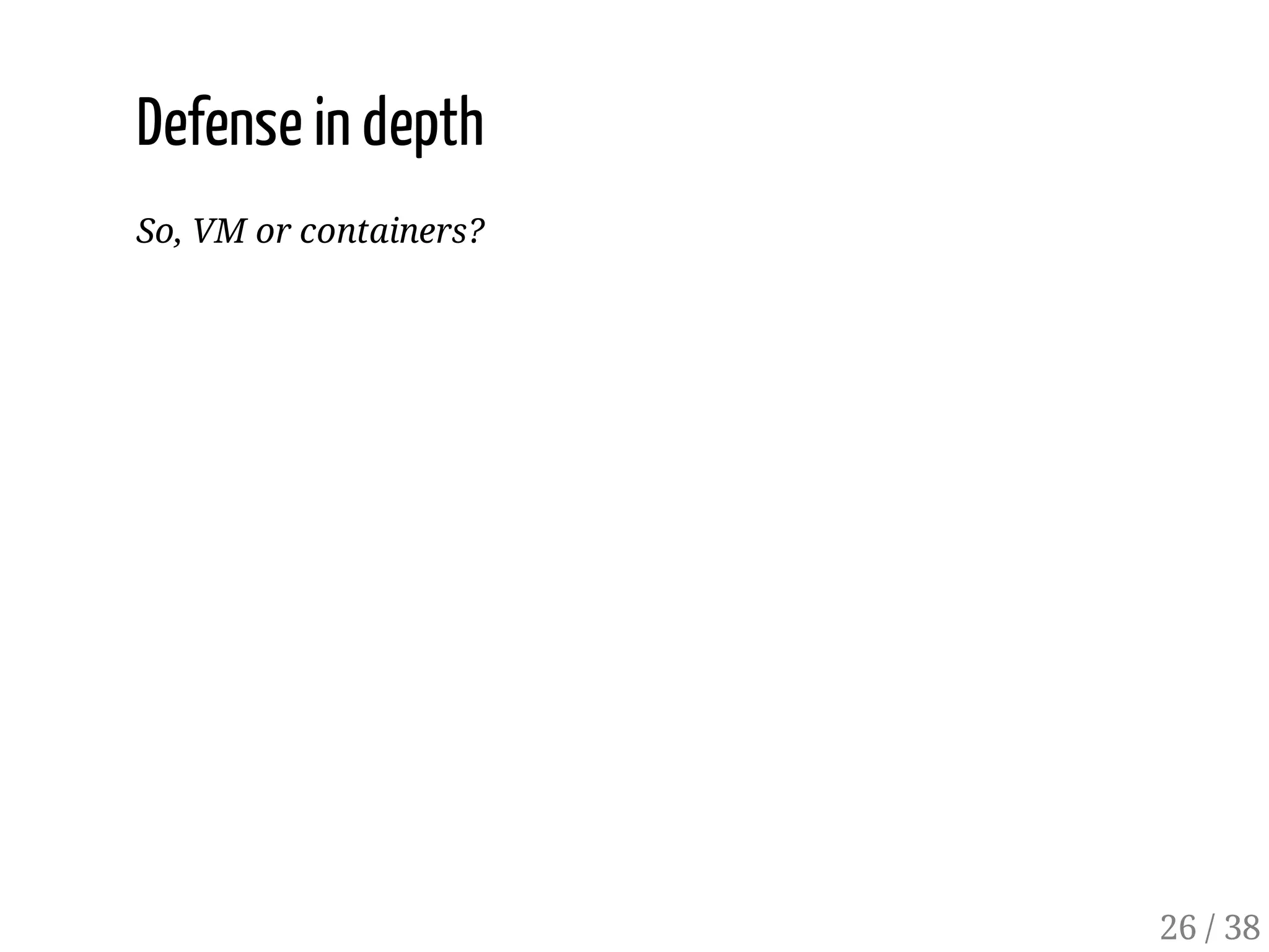 Defense in depth
So, VM or containers?
26 / 38
 