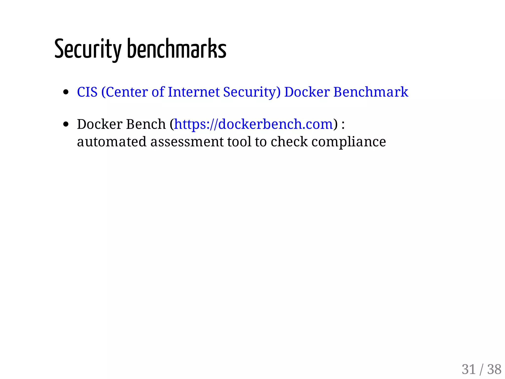 Security benchmarks
CIS (Center of Internet Security) Docker Benchmark
Docker Bench (https://dockerbench.com) :
automated assessment tool to check compliance
31 / 38
 