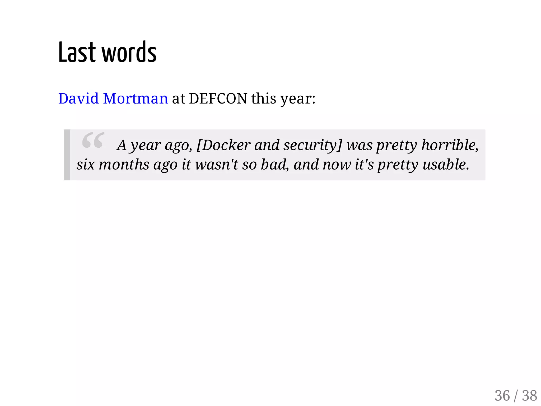 Last words
David Mortman at DEFCON this year:
“ A year ago, [Docker and security] was pretty horrible,
six months ago it wasn't so bad, and now it's pretty usable.
36 / 38
 