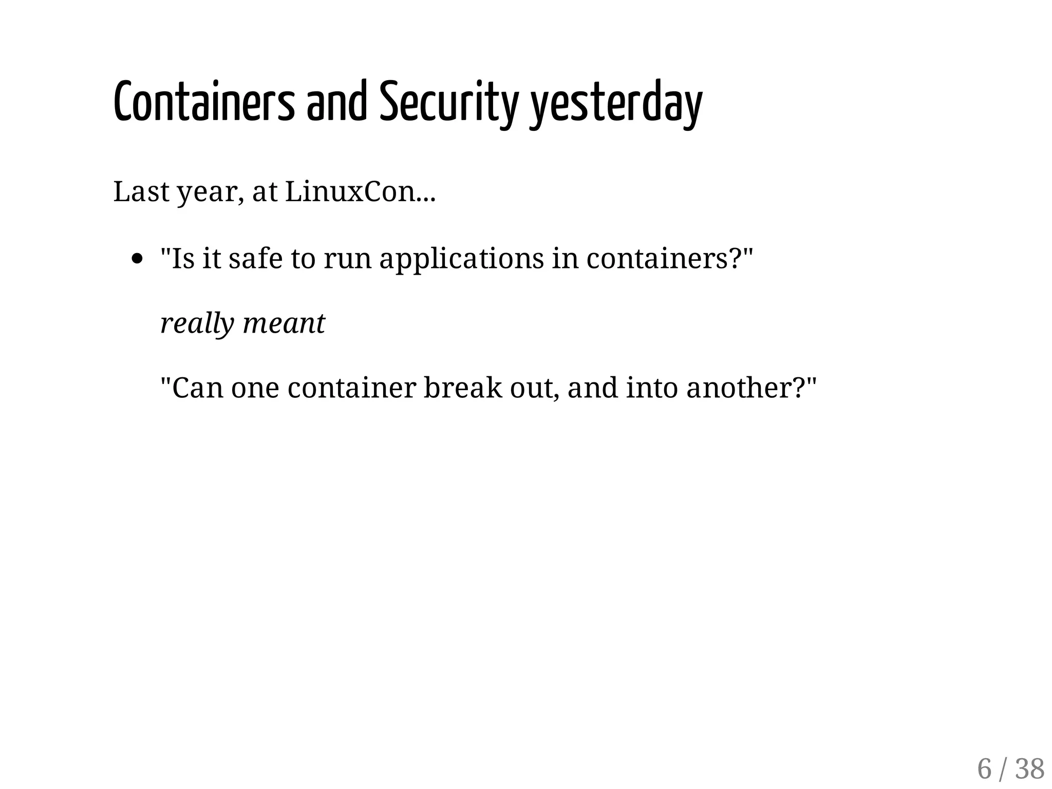 Containers and Security yesterday
Last year, at LinuxCon...
"Is it safe to run applications in containers?"
really meant
"Can one container break out, and into another?"
6 / 38
 