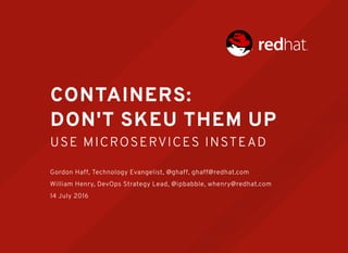 CONTAINERS:
DON'T SKEU THEM UP
USE MICROSERVICES INSTEAD
Gordon Haff, Technology Evangelist, @ghaff, ghaff@redhat.com
William Henry, DevOps Strategy Lead, @ipbabble, whenry@redhat.com
14 July 2016
 