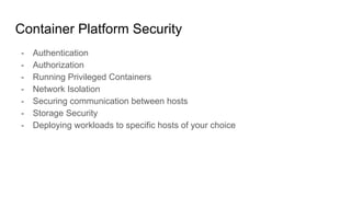 Container Platform Security
- Authentication
- Authorization
- Running Privileged Containers
- Network Isolation
- Securing communication between hosts
- Storage Security
- Deploying workloads to specific hosts of your choice
 