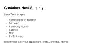 Container Host Security
Linux Technologies
- Namespaces for Isolation
- Seccomp
- Read Only Mounts
- SELinux
- MCS
- RHEL Atomic
Base Image build your applications - RHEL or RHEL-Atomic
 