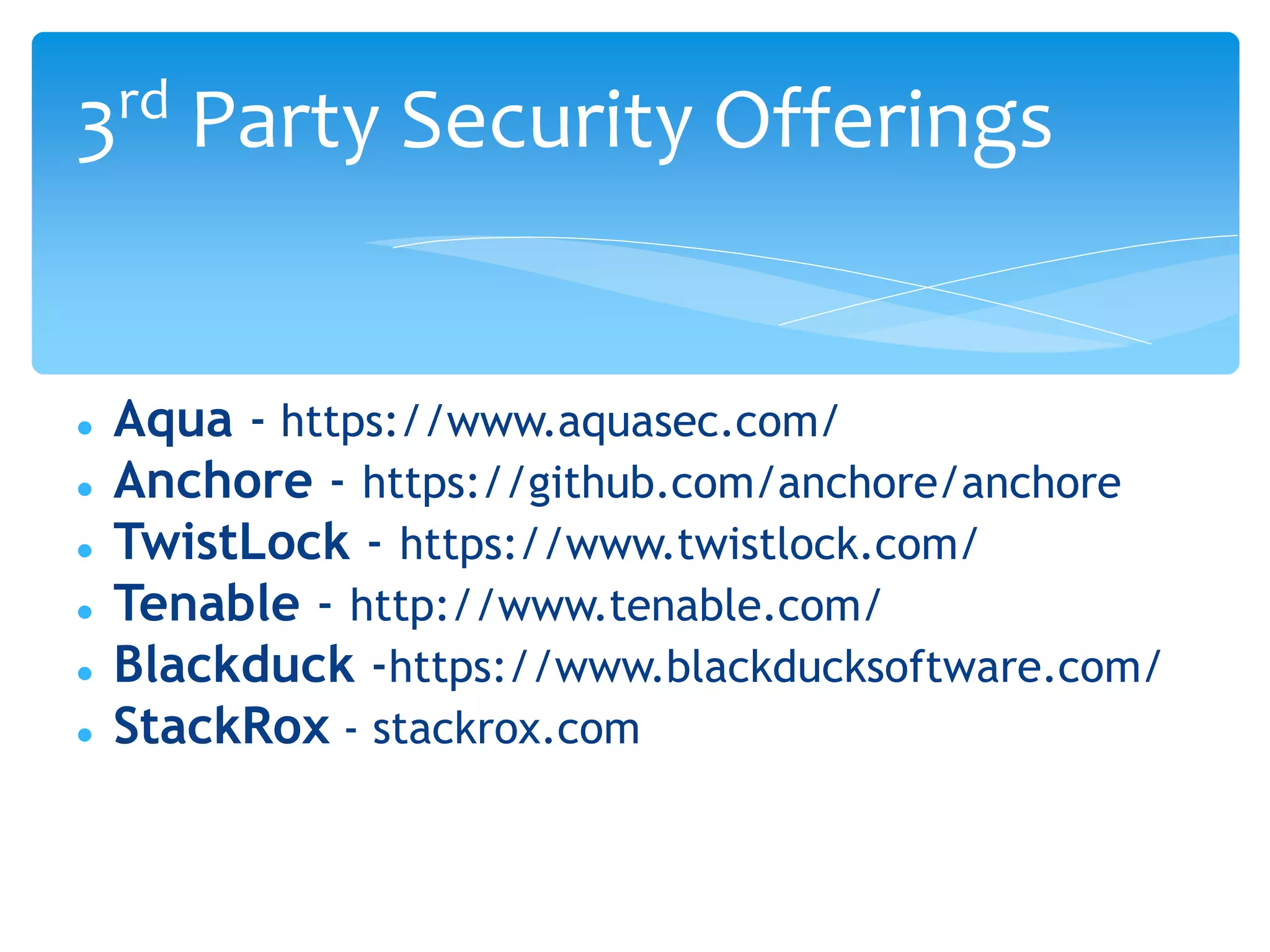  Aqua - https://www.aquasec.com/
 Anchore - https://github.com/anchore/anchore
 TwistLock - https://www.twistlock.com/
 Tenable - http://www.tenable.com/
 Blackduck -https://www.blackducksoftware.com/
 StackRox - stackrox.com
3rd Party Security Offerings
 