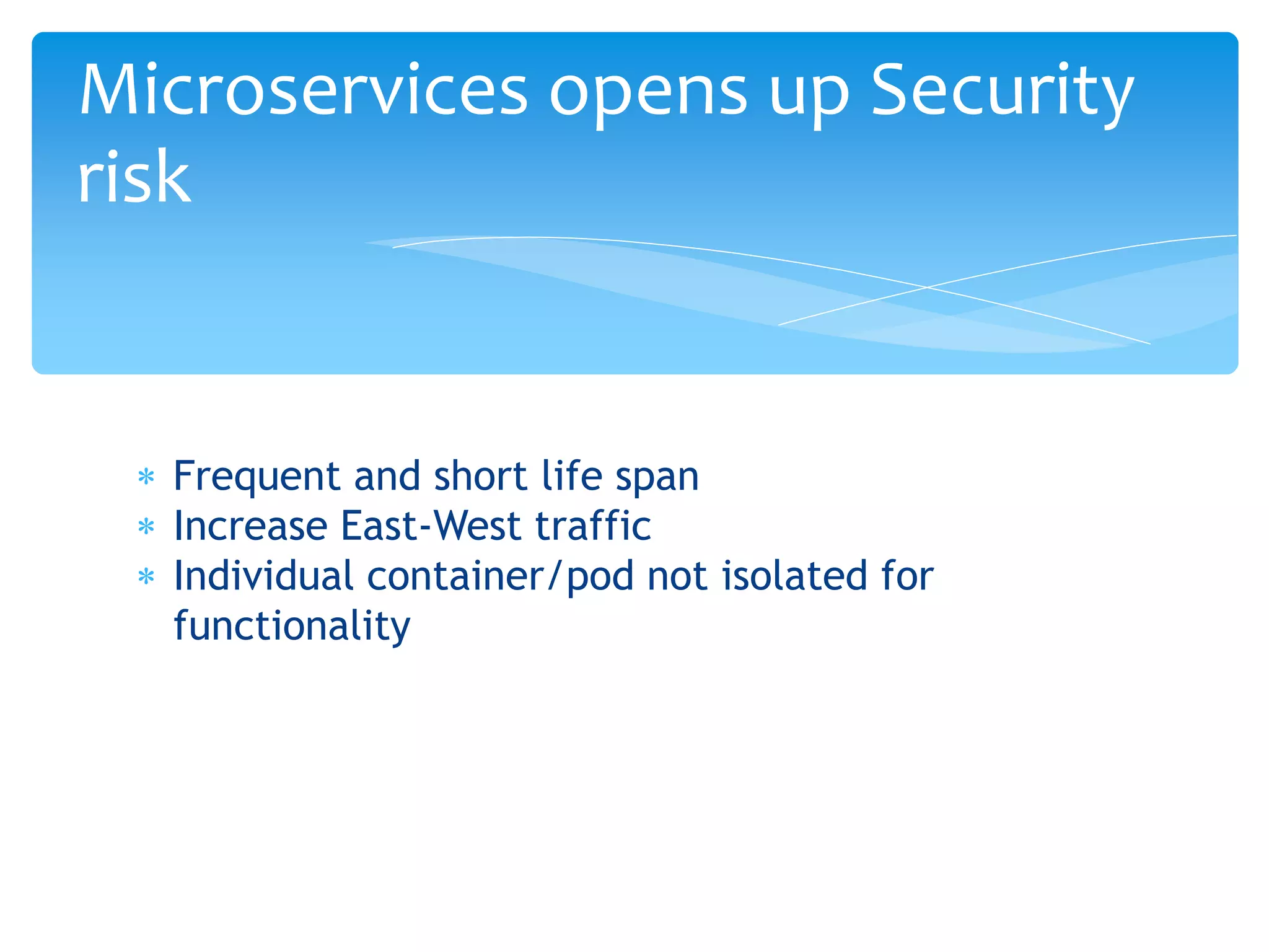  Frequent and short life span
 Increase East-West traffic
 Individual container/pod not isolated for
functionality
Microservices opens up Security
risk
 