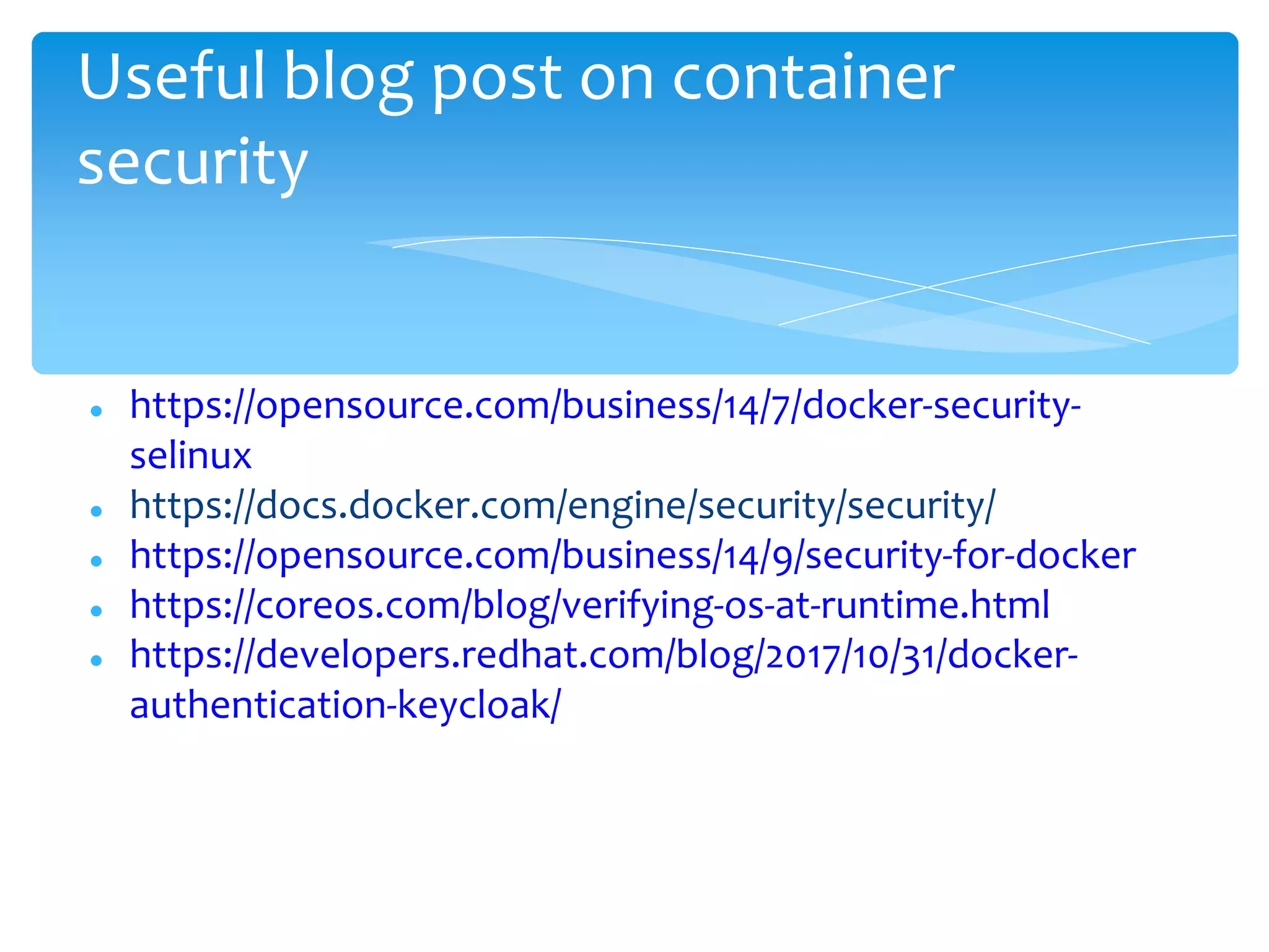  https://opensource.com/business/14/7/docker-security-
selinux
 https://docs.docker.com/engine/security/security/
 https://opensource.com/business/14/9/security-for-docker
 https://coreos.com/blog/verifying-os-at-runtime.html
 https://developers.redhat.com/blog/2017/10/31/docker-
authentication-keycloak/
Useful blog post on container
security
 