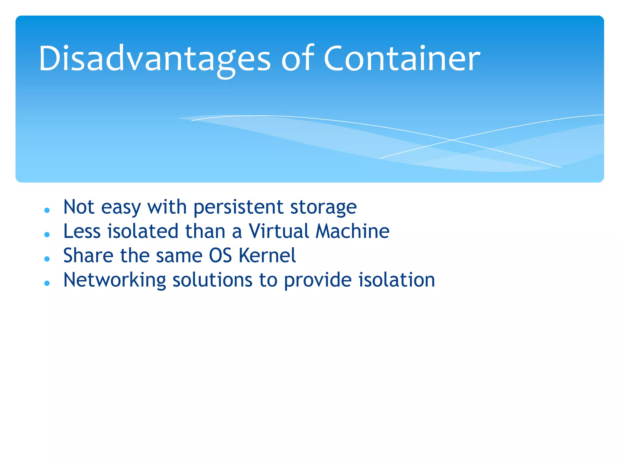  Not easy with persistent storage
 Less isolated than a Virtual Machine
 Share the same OS Kernel
 Networking solutions to provide isolation
Disadvantages of Container
 