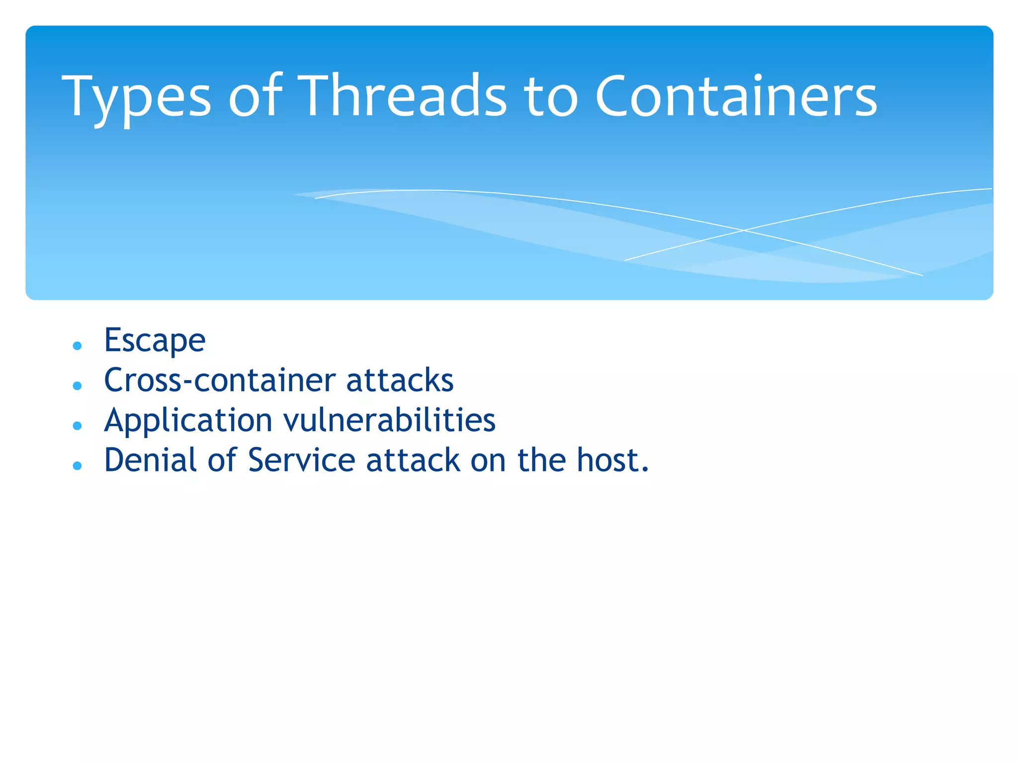  Escape
 Cross-container attacks
 Application vulnerabilities
 Denial of Service attack on the host.
Types of Threads to Containers
 