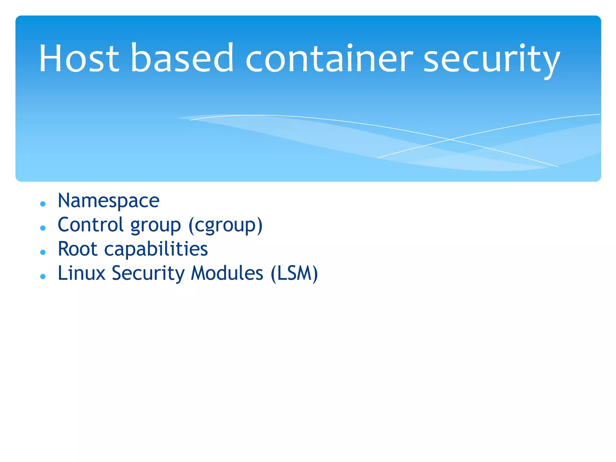  Namespace
 Control group (cgroup)
 Root capabilities
 Linux Security Modules (LSM)
Host based container security
 