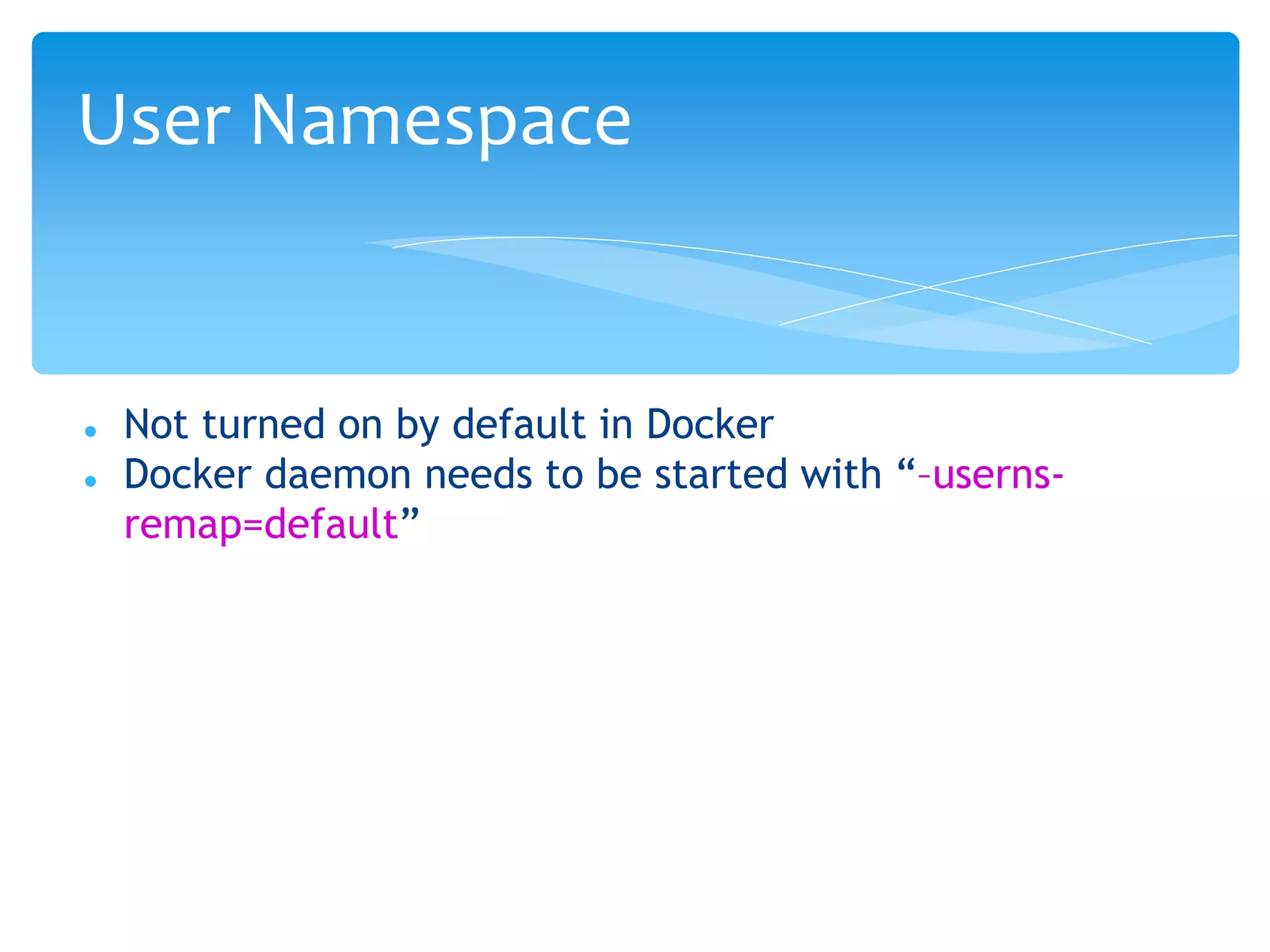  Not turned on by default in Docker
 Docker daemon needs to be started with “–userns-
remap=default”
User Namespace
 