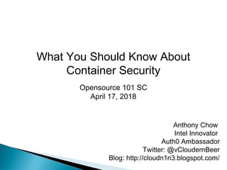 What You Should Know About
Container Security
Opensource 101 SC
April 17, 2018
Anthony Chow
Intel Innovator
Auth0 Ambassador
Twitter: @vCloudernBeer
Blog: http://cloudn1n3.blogspot.com/
 