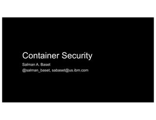 Container Security
Salman A. Baset
@salman_baset, sabaset@us.ibm.com
 