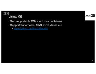 Linux Kit
• Secure, portable OSes for Linux containers
• Support Kubernetes, AWS, GCP, Azure etc
• https://github.com/linuxkit/linuxkit
20
 