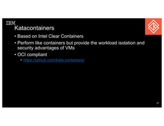 Katacontainers
• Based on Intel Clear Containers
• Perform like containers but provide the workload isolation and
security advantages of VMs
• OCI compliant
• https://github.com/kata-containers/
21
 