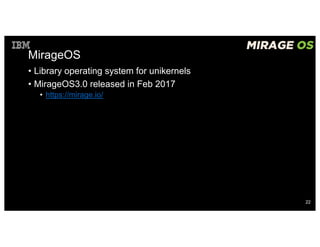 MirageOS
• Library operating system for unikernels
• MirageOS3.0 released in Feb 2017
• https://mirage.io/
22
 