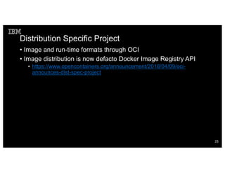 Distribution Specific Project
• Image and run-time formats through OCI
• Image distribution is now defacto Docker Image Registry API
• https://www.opencontainers.org/announcement/2018/04/09/oci-
announces-dist-spec-project
23
 