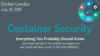 Container Security
Everything You Probably Should Know
1
Docker London
July 20, 2016
...but most of which I’m neither an expert on
nor could we ever cover in the time allotted...
 