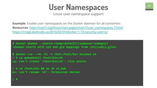 User Namespaces
Linux user namespace support
16
$ docker daemon --userns-remap=default(|someuser:somegrp)
<daemon starts w...