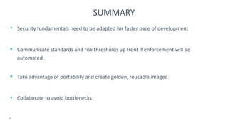 • Security fundamentals need to be adapted for faster pace of development
• Communicate standards and risk thresholds up front if enforcement will be
automated
• Take advantage of portability and create golden, reusable images
• Collaborate to avoid bottlenecks
25
SUMMARY
 