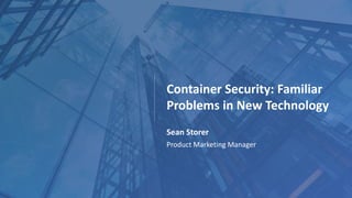 Container Security: Familiar
Problems in New Technology
Sean Storer
Product Marketing Manager
 