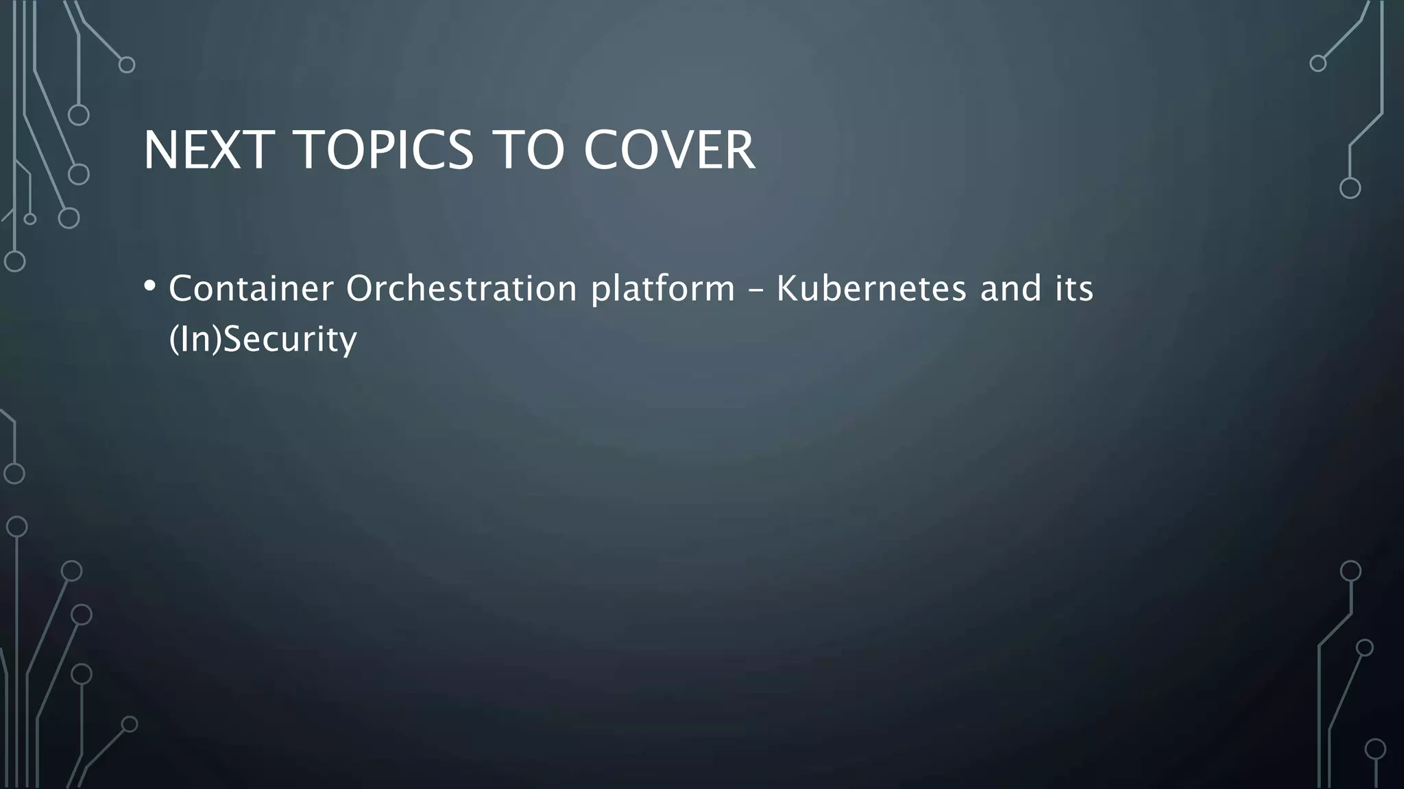 NEXT TOPICS TO COVER
• Container Orchestration platform – Kubernetes and its
(In)Security
 
