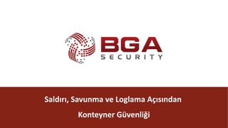 @BGASecurity
Saldırı,	Savunma	ve	Loglama Açısından	
Konteyner	Güvenliği
 