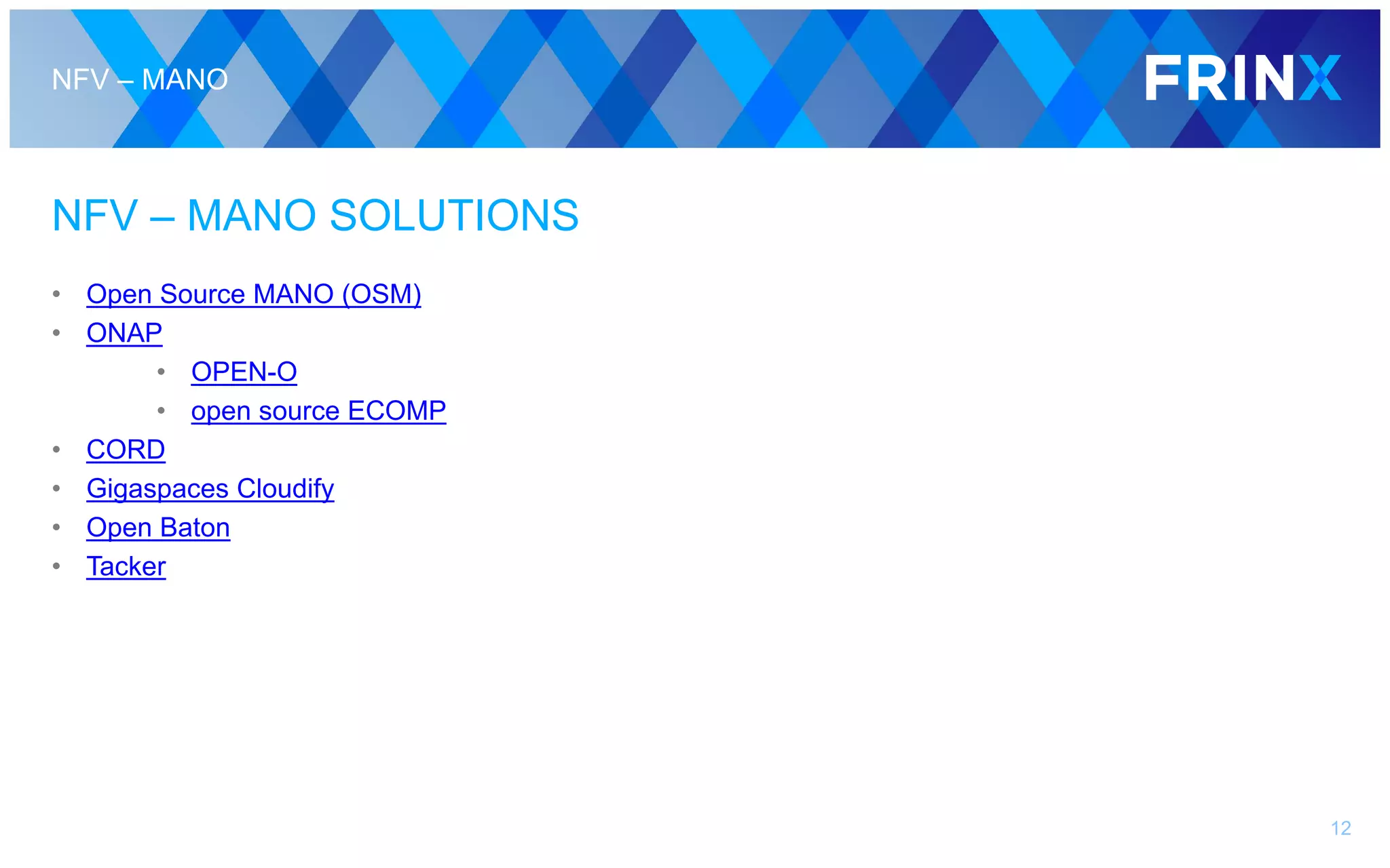 NFV – MANO
NFV – MANO SOLUTIONS
• Open Source MANO (OSM)
• ONAP
• OPEN-O
• open source ECOMP
• CORD
• Gigaspaces Cloudify
• Open Baton
• Tacker
12
 