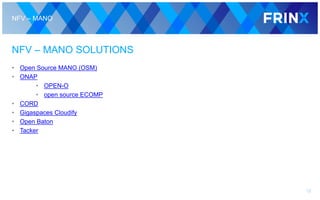 NFV – MANO
NFV – MANO SOLUTIONS
• Open Source MANO (OSM)
• ONAP
• OPEN-O
• open source ECOMP
• CORD
• Gigaspaces Cloudify
• Open Baton
• Tacker
12
 