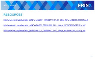 NFV – MANO
RESOURCES
http://www.etsi.org/deliver/etsi_gs/NFV-MAN/001_099/001/01.01.01_60/gs_NFV-MAN001v010101p.pdf
http://www.etsi.org/deliver/etsi_gs/NFV-IFA/001_099/010/02.01.01_60/gs_NFV-IFA010v020101p.pdf
http://www.etsi.org/deliver/etsi_gs/NFV-IFA/001_099/009/01.01.01_60/gs_NFV-IFA009v010101p.pdf
13
 